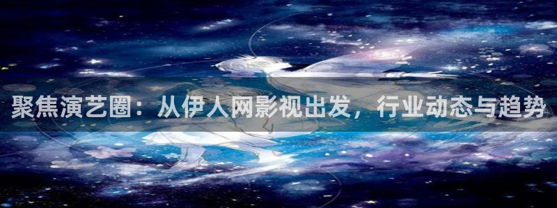 草民影院伦理：聚焦演艺圈：从伊人网影视出发，行业动态与趋势